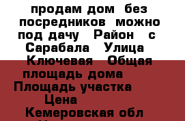 продам дом  без посредников, можно под дачу › Район ­ с. Сарабала › Улица ­ Ключевая › Общая площадь дома ­ 47 › Площадь участка ­ 60 › Цена ­ 850 000 - Кемеровская обл., Новокузнецк г. Недвижимость » Дома, коттеджи, дачи продажа   . Кемеровская обл.